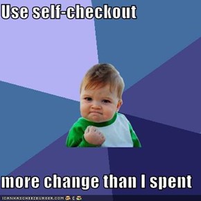 Use self-checkout  more change than I spent