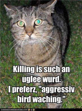 Killing is such an uglee wurd.   I preferz, "aggressiv bird waching."