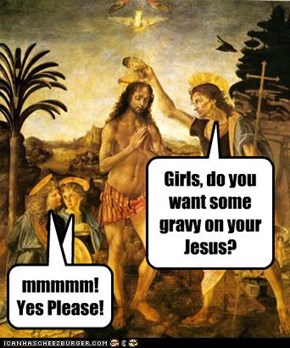 Girls, do you want some gravy on your Jesus?