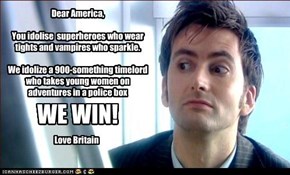 Dear America,  You idolise  superheroes who wear tights and vampires who sparkle.  We idolize a 900-something timelord  who takes young women on adventures in a police box