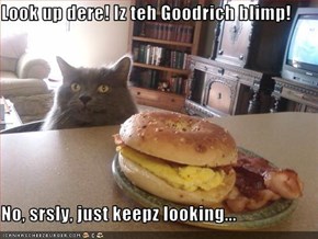 Look up dere! Iz teh Goodrich blimp!  No, srsly, just keepz looking...