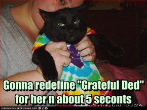 Gonna redefine "Grateful Ded" for her n about 5 seconts
