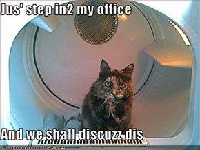 Jus' step in2 my office  And we shall discuzz dis