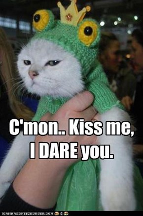 C'mon.. Kiss me,  I DARE you.