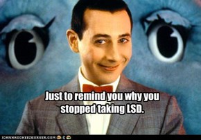 Just to remind you why you stopped taking LSD.