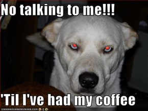 No talking to me!!!  'Til I've had my coffee