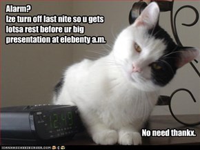 Alarm? Ize turn off last nite so u gets lotsa rest before ur big presentation at elebenty a.m.