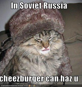 In Soviet Russia  cheezburger can haz u