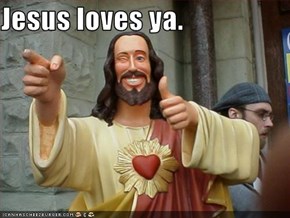 Jesus loves ya.