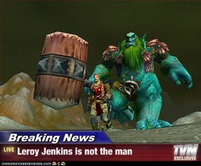 Breaking News - Leroy Jenkins is not the man