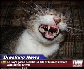Breaking News - Le Roy's gonna need lots & lots of his meds before Aunt Bertha Arrives