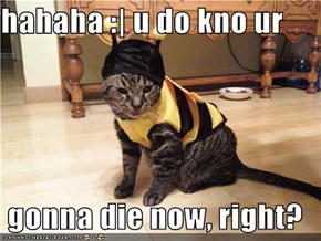 hahaha :| u do kno ur   gonna die now, right?