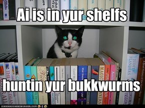 Ai is in yur shelfs huntin yur bukkwurms