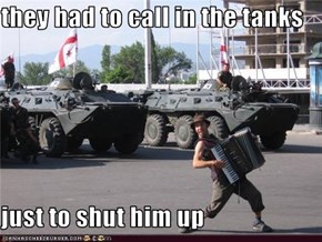 they had to call in the tanks  just to shut him up