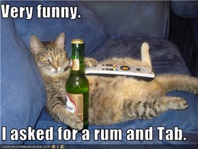 Very funny.  I asked for a rum and Tab.