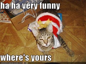 ha ha very funny   where's yours