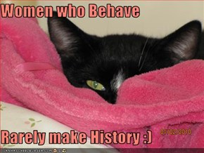 Women who Behave  Rarely make History :)