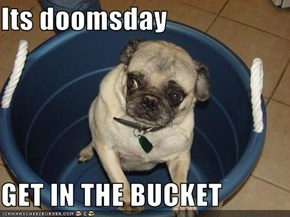 Its doomsday  GET IN THE BUCKET