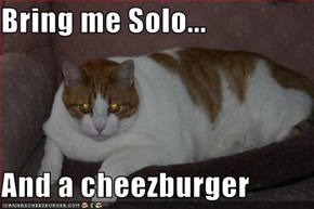 Bring me Solo...  And a cheezburger