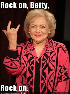Rock on, Betty,  Rock on.