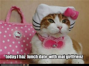 today I haz  lunch date  with mai girlfrienz