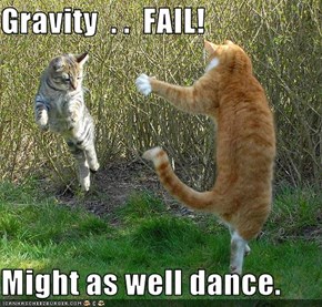 Gravity  . .  FAIL!  Might as well dance.