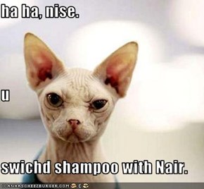 ha ha, nise. u swichd shampoo with Nair.