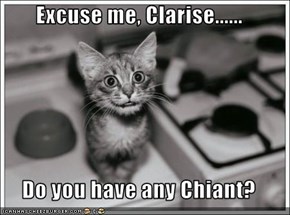 Excuse me, Clarise......  Do you have any Chiant?