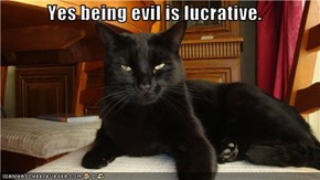 Yes being evil is lucrative.