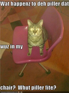 Wat happenz to deh piller dat  wuz in my chair?  Whut piller fite?