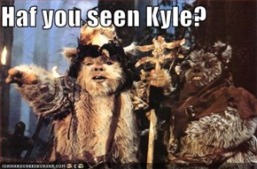 Haf you seen Kyle?