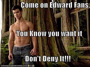Come on Edward Fans,            You Know you want it                  Don't Deny It!!!