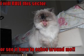 I will RULE this sector,   or see it burn to ashes around me!!