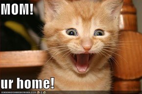 MOM!  ur home!