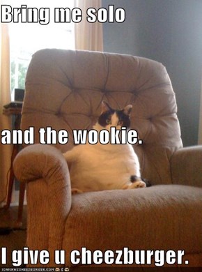 Bring me solo  and the wookie. I give u cheezburger.