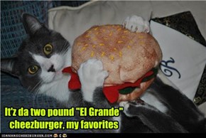 It'z da two pound "El Grande" cheezburger, my favorites
