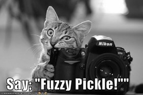 Say; "Fuzzy Pickle!""