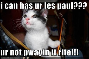 i can has ur les paul???  ur not pwayin it rite!!!