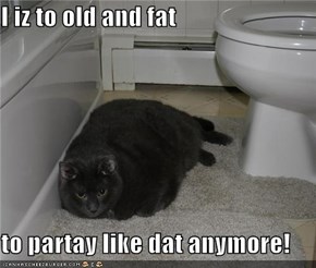 I iz to old and fat  to partay like dat anymore!