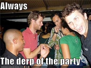 Always  The derp of the party