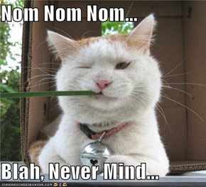 Nom Nom Nom...  Blah, Never Mind...