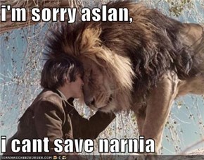 i'm sorry aslan,  i cant save narnia