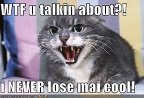 WTF u talkin about?!  i NEVER lose mai cool!