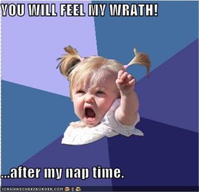 YOU WILL FEEL MY WRATH!  ...after my nap time.