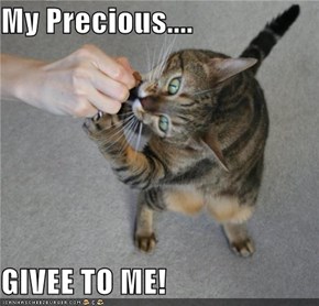My Precious....  GIVEE TO ME!