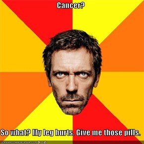 Cancer?  So what? My leg hurts. Give me those pills.