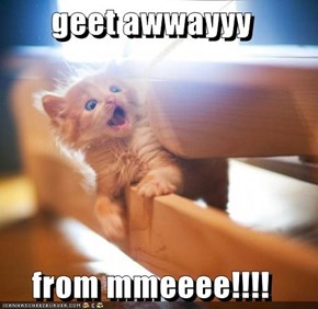 geet awwayyy   from mmeeee!!!!