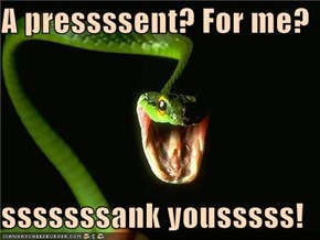A pressssent? For me?  sssssssank yousssss!