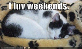 I luv weekends.