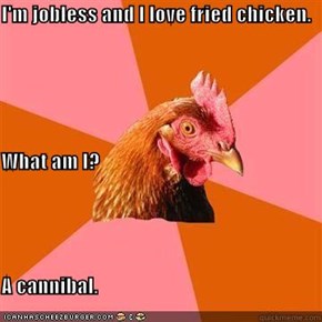 I'm jobless and I love fried chicken.  What am I? A cannibal.